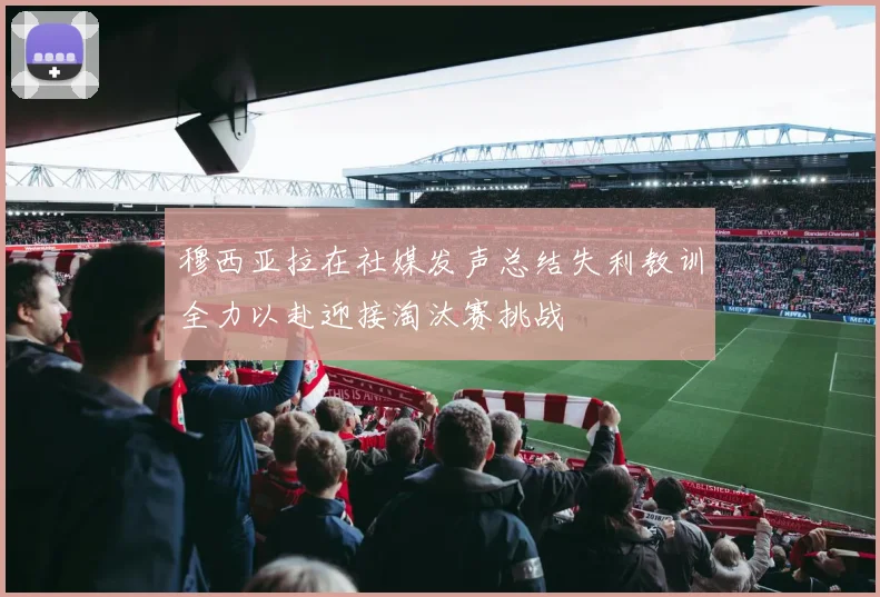 穆西亚拉在社媒发声总结失利教训全力以赴迎接淘汰赛挑战