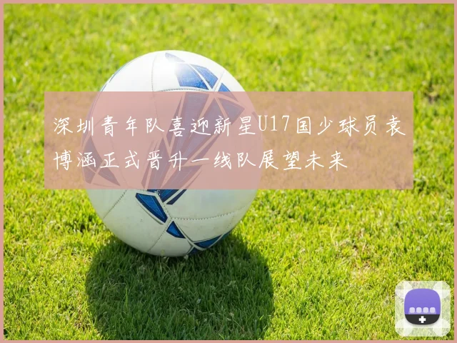 深圳青年队喜迎新星U17国少球员袁博涵正式晋升一线队展望未来