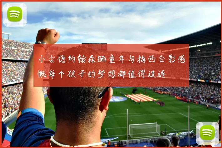 小古德约翰森晒童年与梅西合影感慨每个孩子的梦想都值得追逐
