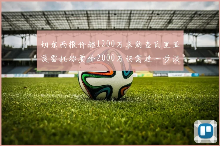 切尔西报价超1200万求购查瓦里亚莫雷托称要价2000万仍需进一步谈判