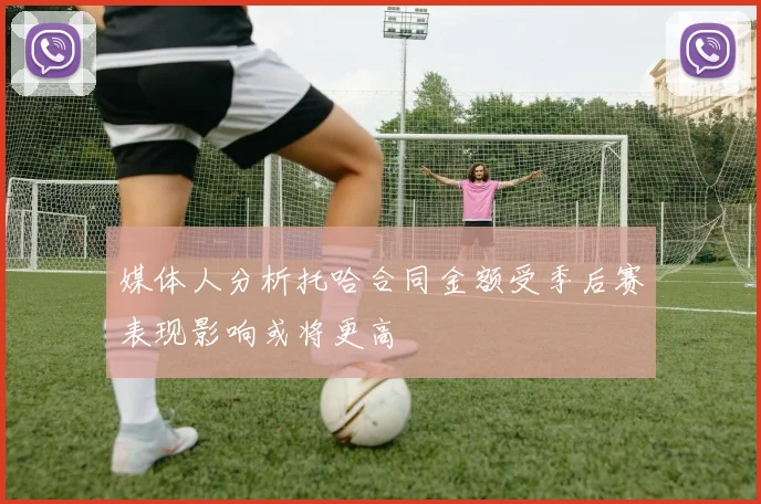 媒体人分析托哈合同金额受季后赛表现影响或将更高