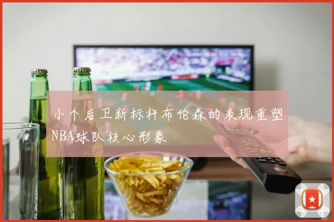 小个后卫新标杆布伦森的表现重塑NBA球队核心形象