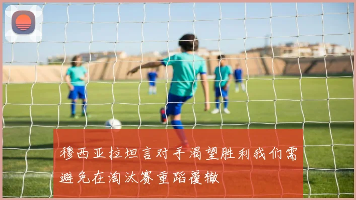 穆西亚拉坦言对手渴望胜利我们需避免在淘汰赛重蹈覆辙
