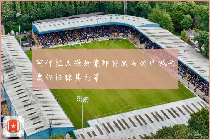 阿什拉夫强奸案即将裁决姆巴佩两度作证称其无辜