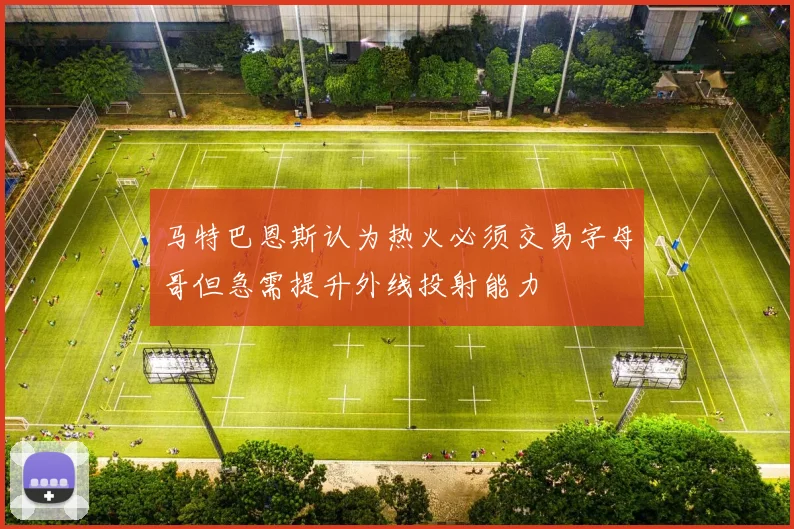 马特巴恩斯认为热火必须交易字母哥但急需提升外线投射能力