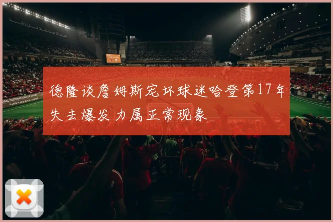 德隆谈詹姆斯宠坏球迷哈登第17年失去爆发力属正常现象