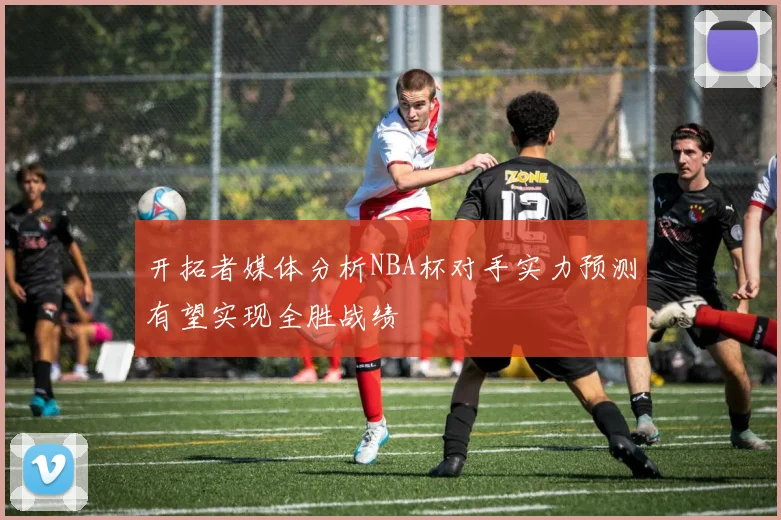 开拓者媒体分析NBA杯对手实力预测有望实现全胜战绩