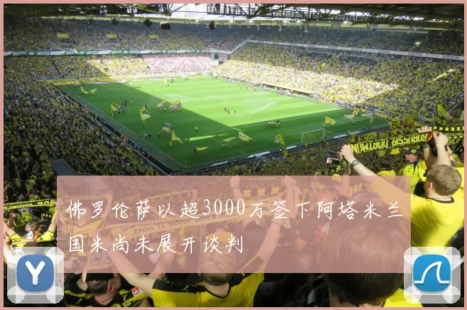 佛罗伦萨以超3000万签下阿塔米兰国米尚未展开谈判