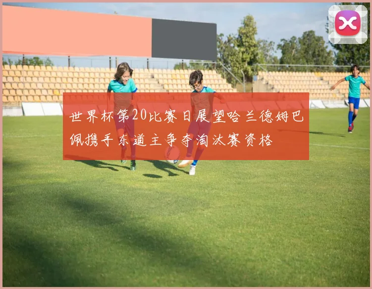 世界杯第20比赛日展望哈兰德姆巴佩携手东道主争夺淘汰赛资格