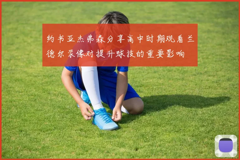 约书亚杰弗森分享高中时期观看兰德尔录像对提升球技的重要影响