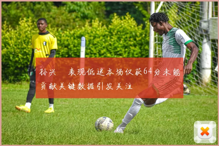 孙兴慜表现低迷本场仅获64分未能贡献关键数据引发关注