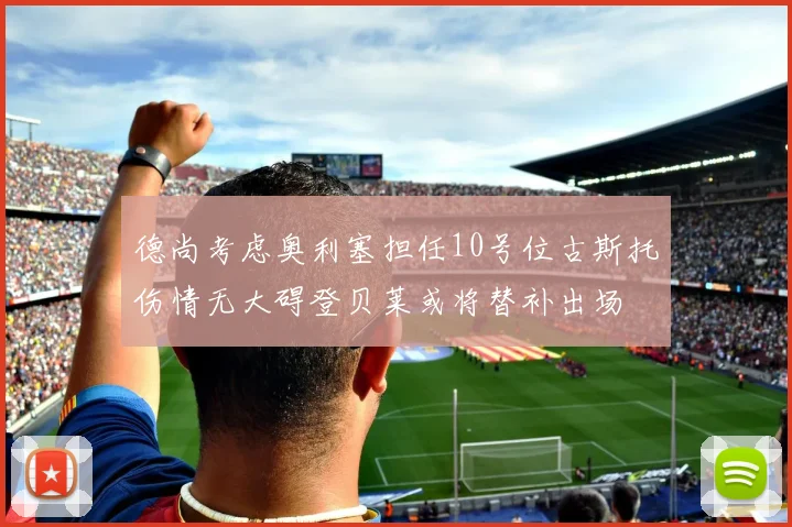 德尚考虑奥利塞担任10号位古斯托伤情无大碍登贝莱或将替补出场