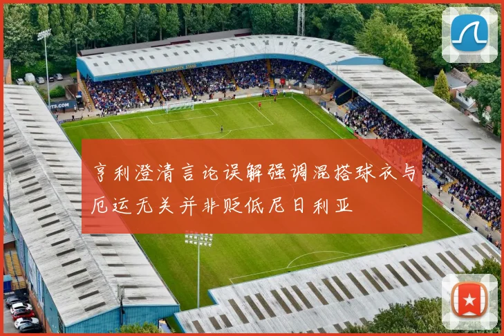 亨利澄清言论误解强调混搭球衣与厄运无关并非贬低尼日利亚