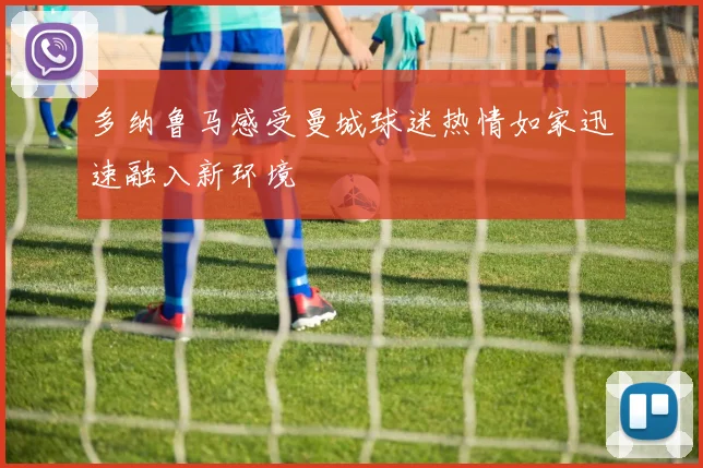 多纳鲁马感受曼城球迷热情如家迅速融入新环境
