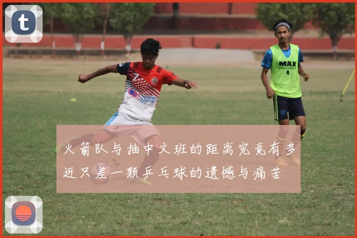 火箭队与抽中文班的距离究竟有多近只差一颗乒乓球的遗憾与痛苦