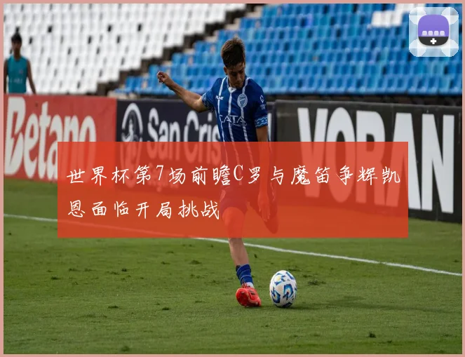 世界杯第7场前瞻C罗与魔笛争辉凯恩面临开局挑战