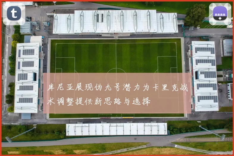 库尼亚展现伪九号潜力为卡里克战术调整提供新思路与选择