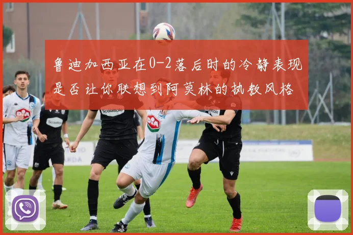 鲁迪加西亚在0-2落后时的冷静表现是否让你联想到阿莫林的执教风格
