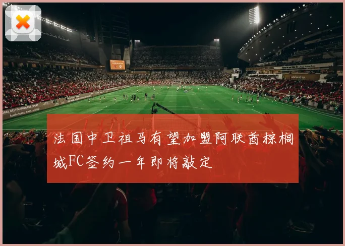 法国中卫祖马有望加盟阿联酋棕榈城FC签约一年即将敲定