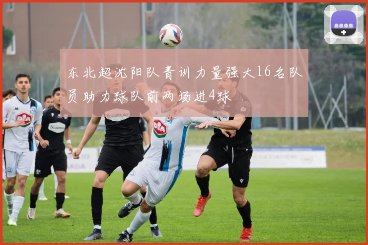 东北超沈阳队青训力量强大16名队员助力球队前两场进4球